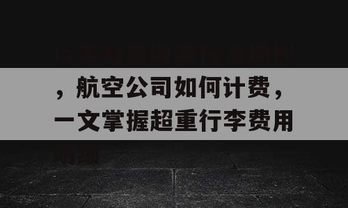 行李超重收费标准揭秘，航空公司如何计费，一文掌握超重行李费用明细