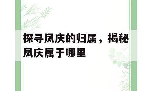 探寻凤庆的归属，揭秘凤庆属于哪里