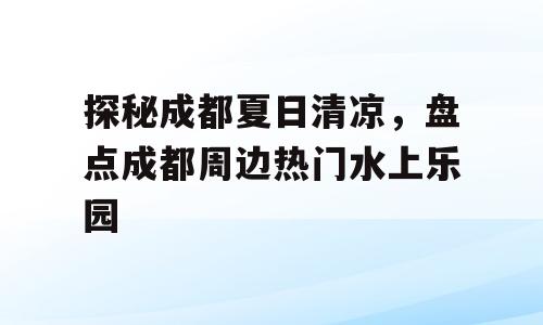 探秘成都夏日清凉，盘点成都周边热门水上乐园