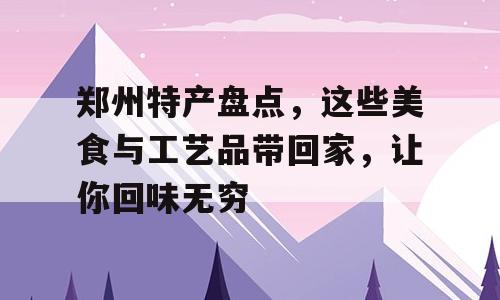 郑州特产盘点，这些美食与工艺品带回家，让你回味无穷