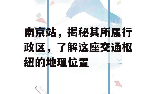 南京站，揭秘其所属行政区，了解这座交通枢纽的地理位置