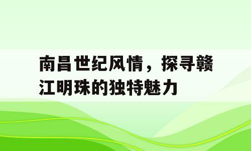 南昌世纪风情，探寻赣江明珠的独特魅力