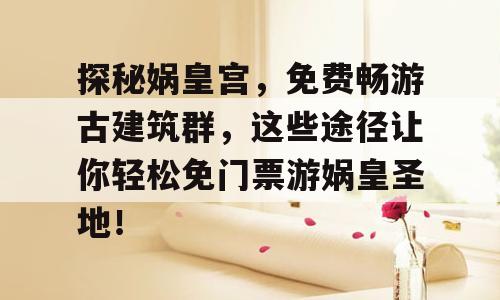 探秘娲皇宫，免费畅游古建筑群，这些途径让你轻松免门票游娲皇圣地！