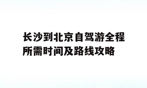 长沙到北京自驾游全程所需时间及路线攻略