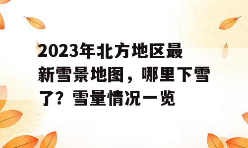 2023年北方地区最新雪景地图，哪里下雪了？雪量情况一览