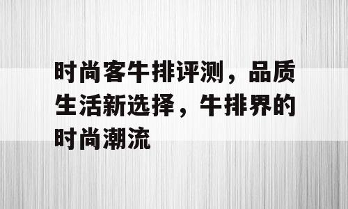 时尚客牛排评测，品质生活新选择，牛排界的时尚潮流