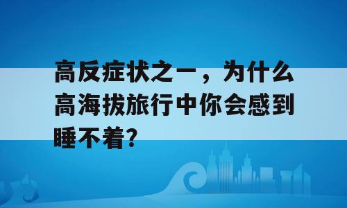 高反症状之一，为什么高海拔旅行中你会感到睡不着？