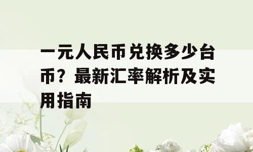 一元人民币兑换多少台币？最新汇率解析及实用指南