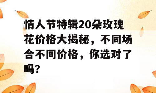 情人节特辑20朵玫瑰花价格大揭秘，不同场合不同价格，你选对了吗？