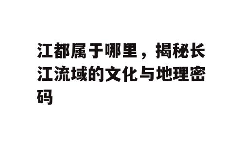江都属于哪里，揭秘长江流域的文化与地理密码