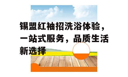 锡盟红袖招洗浴体验，一站式服务，品质生活新选择