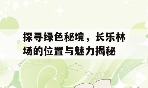 探寻绿色秘境，长乐林场的位置与魅力揭秘