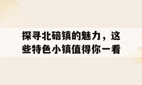 探寻北碚镇的魅力，这些特色小镇值得你一看