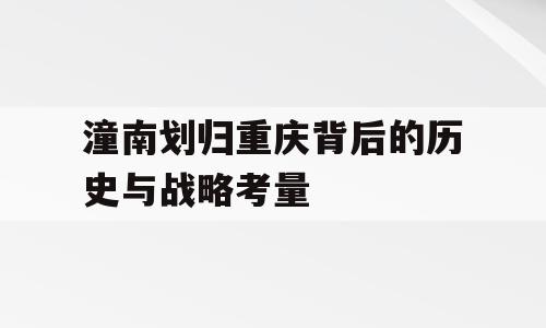 潼南划归重庆背后的历史与战略考量
