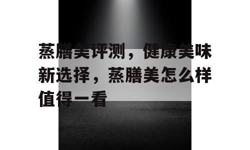 蒸膳美评测，健康美味新选择，蒸膳美怎么样值得一看
