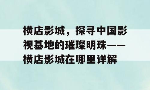 横店影城，探寻中国影视基地的璀璨明珠——横店影城在哪里详解