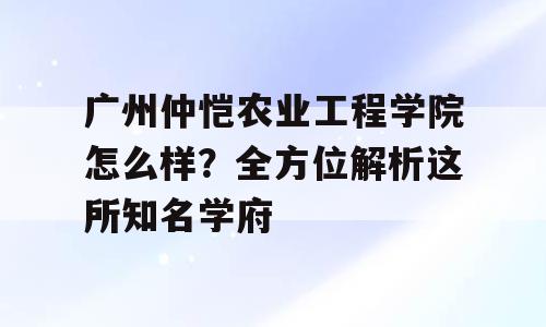 广州仲恺农业工程学院怎么样？全方位解析这所知名学府