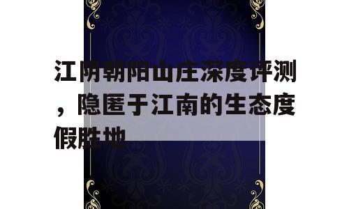 江阴朝阳山庄深度评测，隐匿于江南的生态度假胜地