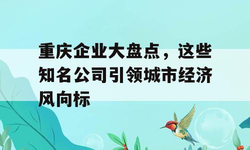 重庆企业大盘点，这些知名公司引领城市经济风向标