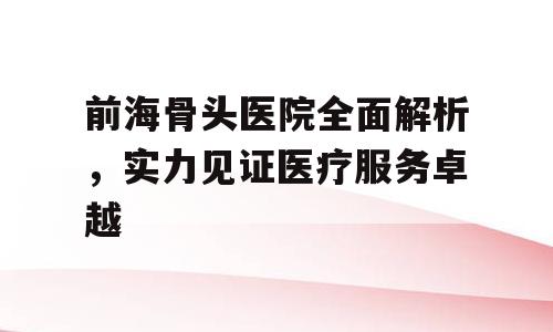 前海骨头医院全面解析，实力见证医疗服务卓越