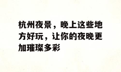 杭州夜景，晚上这些地方好玩，让你的夜晚更加璀璨多彩