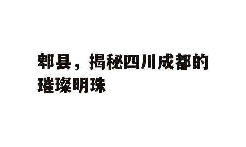郫县，揭秘四川成都的璀璨明珠