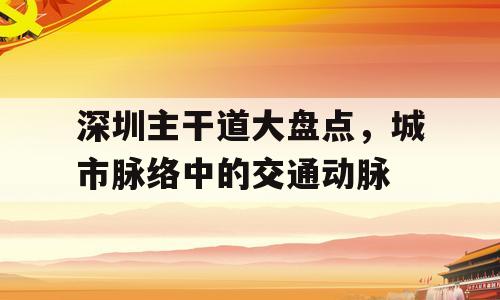 深圳主干道大盘点，城市脉络中的交通动脉