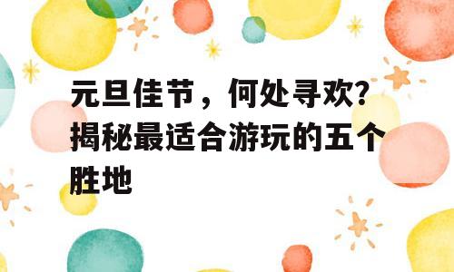 元旦佳节，何处寻欢？揭秘最适合游玩的五个胜地