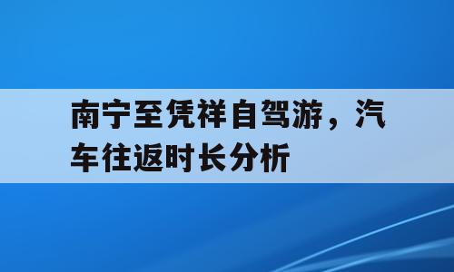 南宁至凭祥自驾游，汽车往返时长分析