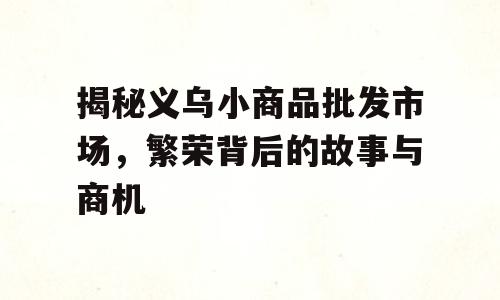 揭秘义乌小商品批发市场，繁荣背后的故事与商机