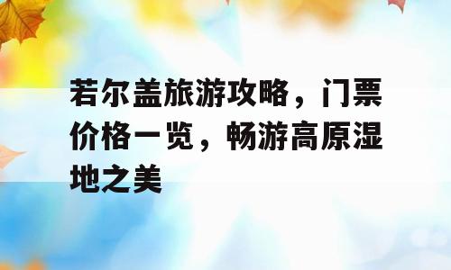 若尔盖旅游攻略，门票价格一览，畅游高原湿地之美