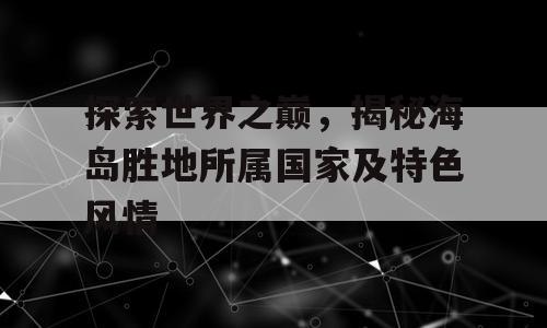 探索世界之巅，揭秘海岛胜地所属国家及特色风情