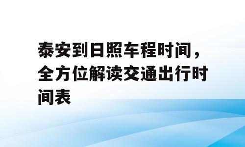 泰安到日照车程时间，全方位解读交通出行时间表