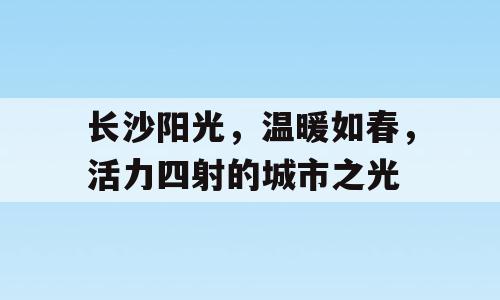 长沙阳光，温暖如春，活力四射的城市之光