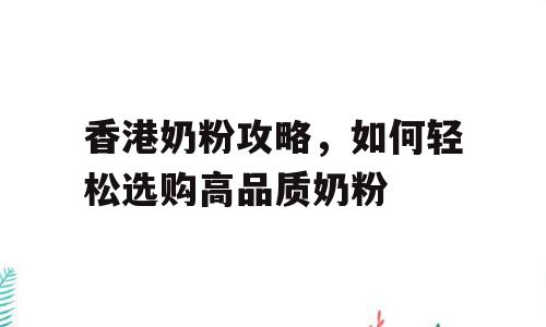 香港奶粉攻略，如何轻松选购高品质奶粉