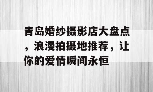 青岛婚纱摄影店大盘点，浪漫拍摄地推荐，让你的爱情瞬间永恒