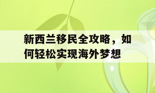 新西兰移民全攻略，如何轻松实现海外梦想