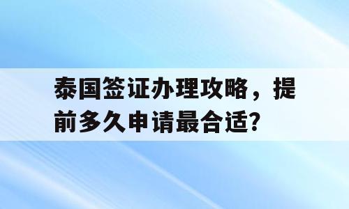 泰国签证办理攻略，提前多久申请最合适？