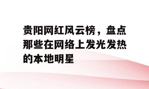 贵阳网红风云榜，盘点那些在网络上发光发热的本地明星