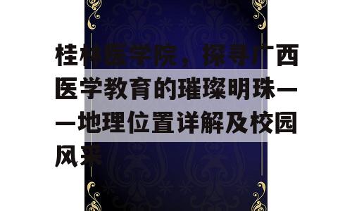 桂林医学院，探寻广西医学教育的璀璨明珠——地理位置详解及校园风采
