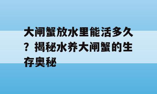 大闸蟹放水里能活多久？揭秘水养大闸蟹的生存奥秘