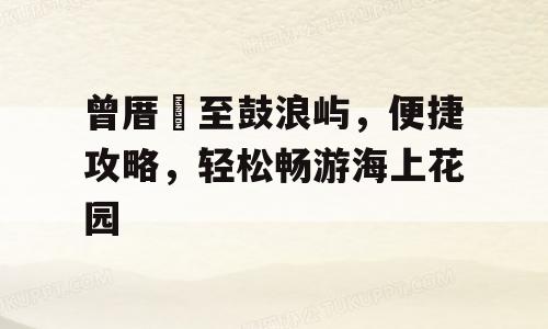 曾厝垵至鼓浪屿，便捷攻略，轻松畅游海上花园