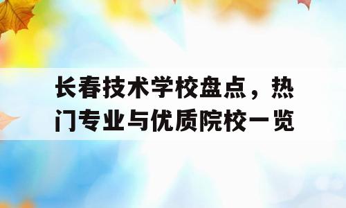 长春技术学校盘点，热门专业与优质院校一览