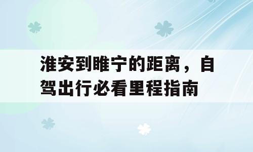 淮安到睢宁的距离，自驾出行必看里程指南