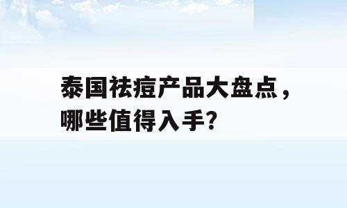 泰国祛痘产品大盘点，哪些值得入手？