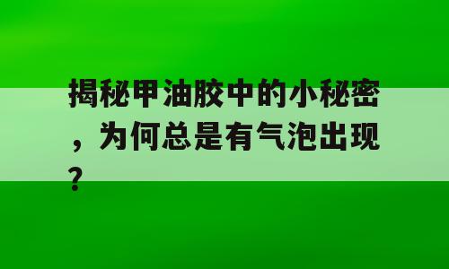 揭秘甲油胶中的小秘密，为何总是有气泡出现？