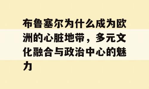 布鲁塞尔为什么成为欧洲的心脏地带，多元文化融合与政治中心的魅力