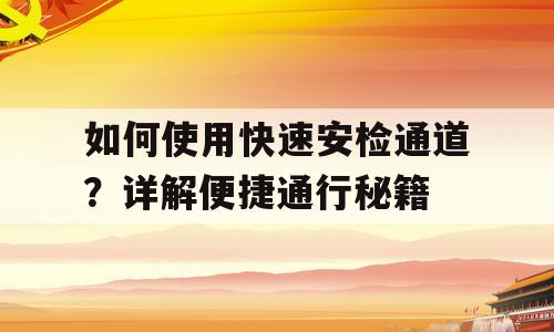 如何使用快速安检通道？详解便捷通行秘籍