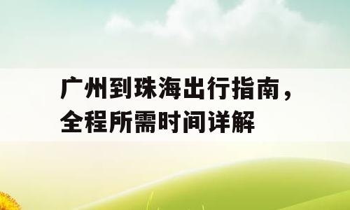 广州到珠海出行指南，全程所需时间详解