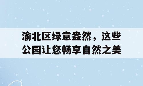 渝北区绿意盎然，这些公园让您畅享自然之美